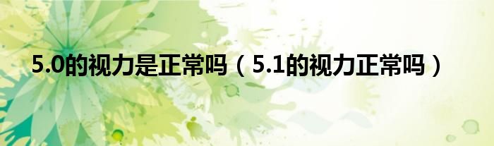 5.0的視力是正常嗎（5.1的視力正常嗎）