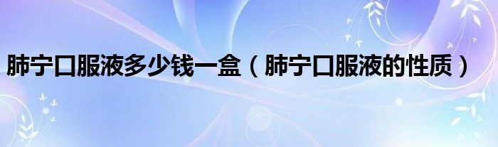 肺寧口服液多少錢一盒（肺寧口服液的性質）