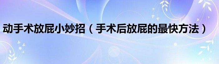 動手術放屁小妙招（手術后放屁的最快方法）