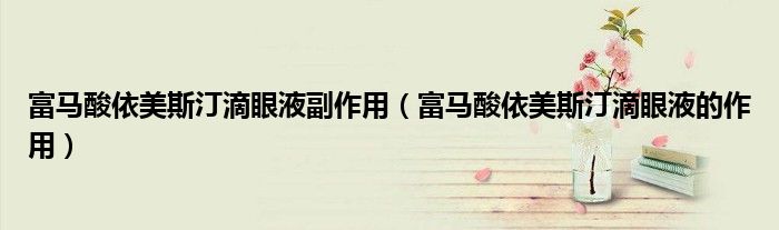 富馬酸依美斯汀滴眼液副作用（富馬酸依美斯汀滴眼液的作用）