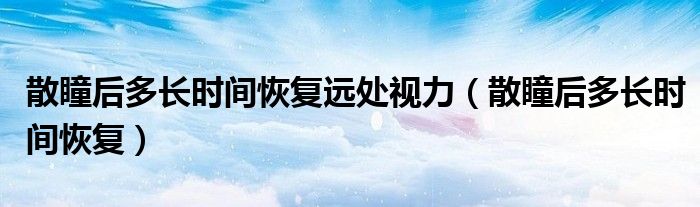 散瞳后多長時間恢復遠處視力（散瞳后多長時間恢復）