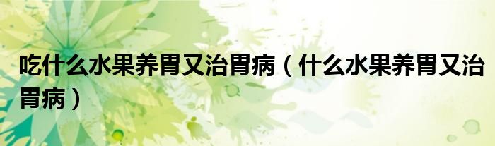 吃什么水果養(yǎng)胃又治胃?。ㄊ裁此B(yǎng)胃又治胃病）