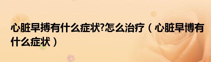 心臟早搏有什么癥狀?怎么治療(心臟早博有什么癥狀)