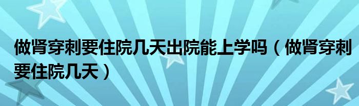 做腎穿刺要住院幾天出院能上學(xué)嗎(做腎穿刺要住院幾天)