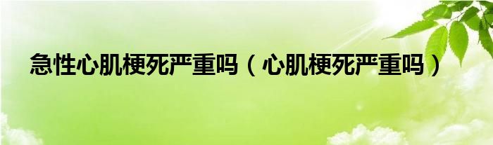 急性心肌梗死嚴重嗎（心肌梗死嚴重嗎）
