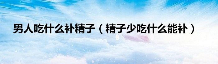 男人吃什么補(bǔ)精子(精子少吃什么能補(bǔ))