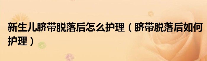 新生兒臍帶脫落后怎么護(hù)理（臍帶脫落后如何護(hù)理）