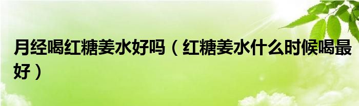 月經(jīng)喝紅糖姜水好嗎（紅糖姜水什么時候喝最好）