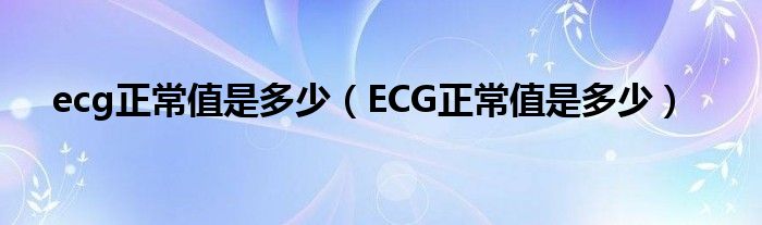ecg正常值是多少(ECG正常值是多少)