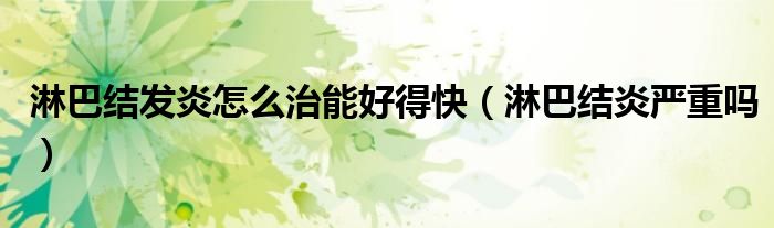 淋巴結(jié)發(fā)炎怎么治能好得快（淋巴結(jié)炎嚴(yán)重嗎）