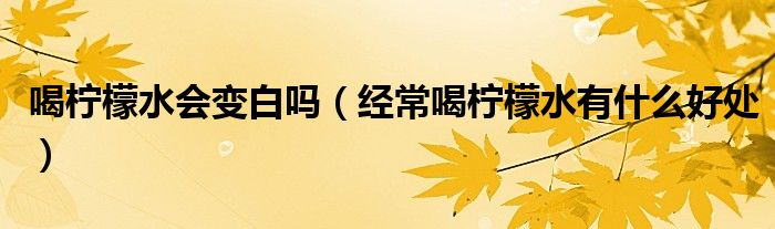 喝檸檬水會(huì)變白嗎(經(jīng)常喝檸檬水有什么好處)