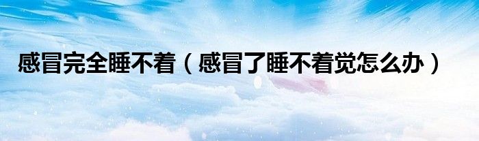 感冒完全睡不著（感冒了睡不著覺怎么辦）
