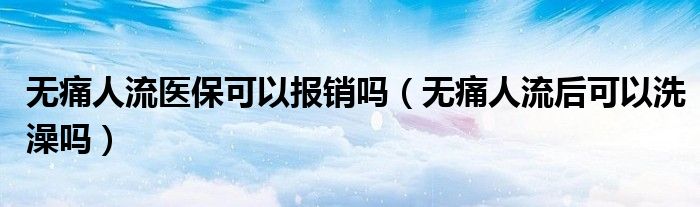 無痛人流醫(yī)?？梢詧箐N嗎（無痛人流后可以洗澡嗎）
