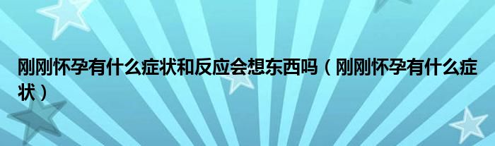 剛剛懷孕有什么癥狀和反應(yīng)會(huì)想東西嗎（剛剛懷孕有什么癥狀）
