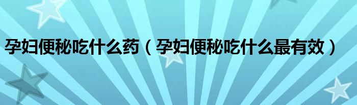 孕婦便秘吃什么藥(孕婦便秘吃什么最有效)