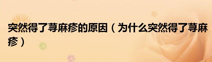 突然得了蕁麻疹的原因(為什么突然得了蕁麻疹)