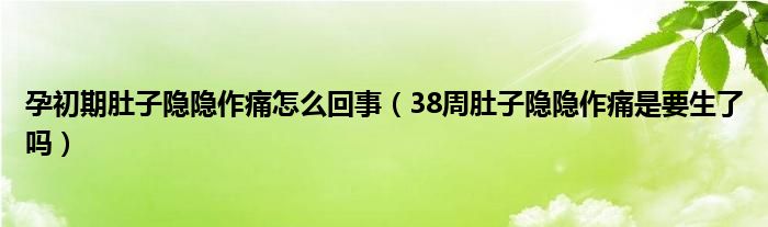 孕初期肚子隱隱作痛怎么回事(38周肚子隱隱作痛是要生了嗎)