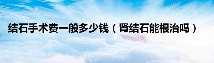 結石手術費一般多少錢（腎結石能根治嗎）