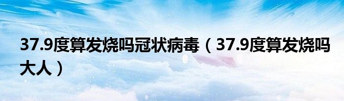 37.9度算發(fā)燒嗎冠狀病毒(37.9度算發(fā)燒嗎大人)