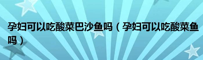 孕婦可以吃酸菜巴沙魚嗎（孕婦可以吃酸菜魚嗎）