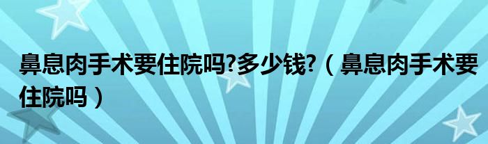 鼻息肉手術(shù)要住院嗎?多少錢?(鼻息肉手術(shù)要住院嗎)