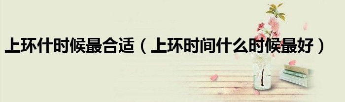 上環(huán)什時候最合適(上環(huán)時間什么時候最好)