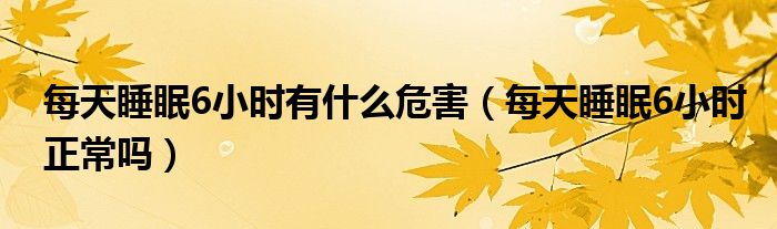 每天睡眠6小時(shí)有什么危害(每天睡眠6小時(shí)正常嗎)