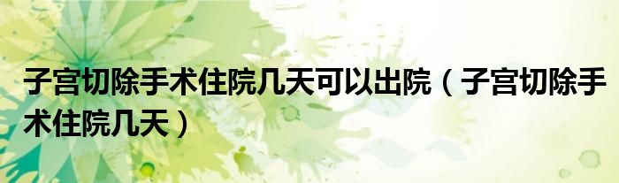子宮切除手術住院幾天可以出院（子宮切除手術住院幾天）