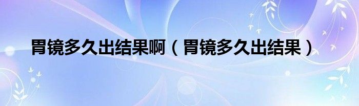 胃鏡多久出結(jié)果?。ㄎ哥R多久出結(jié)果）