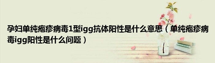 孕婦單純皰疹病毒1型igg抗體陽性是什么意思(單純皰疹病毒igg陽性是什么問題)