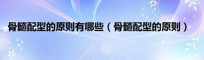 骨髓配型的原則有哪些(骨髓配型的原則)