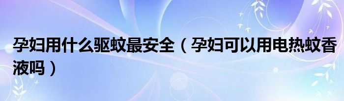 孕婦用什么驅(qū)蚊最安全（孕婦可以用電熱蚊香液?jiǎn)幔?class='thumb lazy' /></a>
		    <header>
		<h2><a  href=