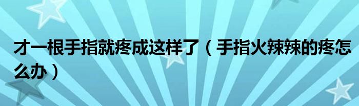 才一根手指就疼成這樣了(手指火辣辣的疼怎么辦)