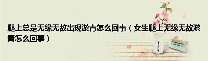 腿上總是無緣無故出現(xiàn)淤青怎么回事(女生腿上無緣無故淤青怎么回事)