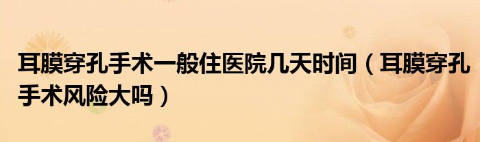 耳膜穿孔手術(shù)一般住醫(yī)院幾天時(shí)間(耳膜穿孔手術(shù)風(fēng)險(xiǎn)大嗎)