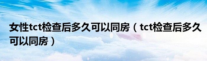 女性tct檢查后多久可以同房(tct檢查后多久可以同房)