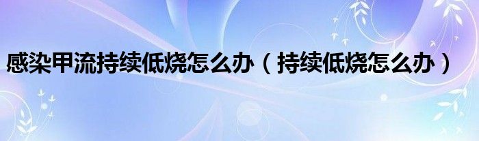 感染甲流持續(xù)低燒怎么辦（持續(xù)低燒怎么辦）