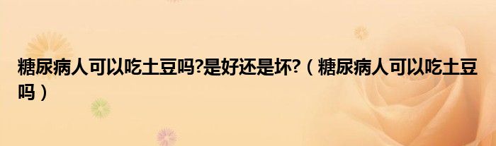 糖尿病人可以吃土豆嗎?是好還是壞?（糖尿病人可以吃土豆嗎）