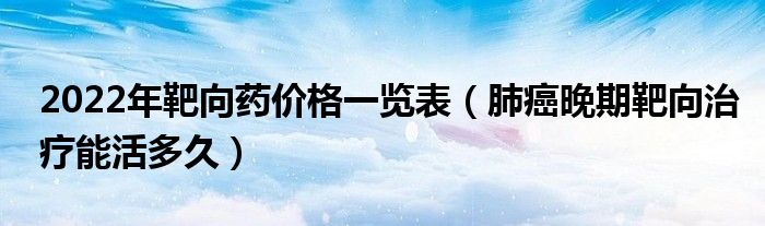 2022年靶向藥價(jià)格一覽表（肺癌晚期靶向治療能活多久）