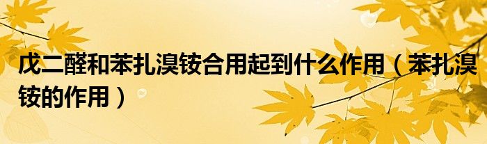 戊二醛和苯扎溴銨合用起到什么作用（苯扎溴銨的作用）