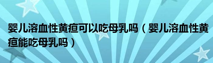 嬰兒溶血性黃疸可以吃母乳嗎（嬰兒溶血性黃疸能吃母乳嗎）