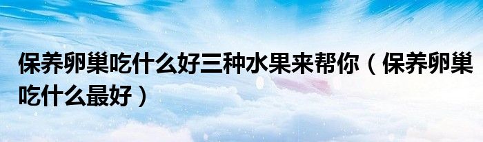 保養(yǎng)卵巢吃什么好三種水果來幫你（保養(yǎng)卵巢吃什么最好）