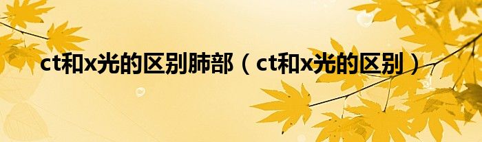 ct和x光的區(qū)別肺部(ct和x光的區(qū)別)