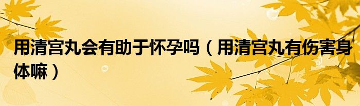 用清宮丸會有助于懷孕嗎（用清宮丸有傷害身體嘛）