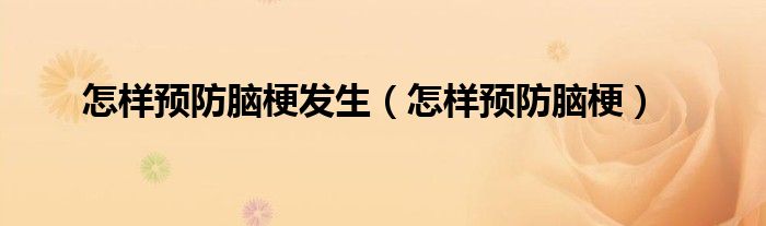 怎樣預(yù)防腦梗發(fā)生（怎樣預(yù)防腦梗）