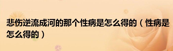 悲傷逆流成河的那個(gè)性病是怎么得的(性病是怎么得的)