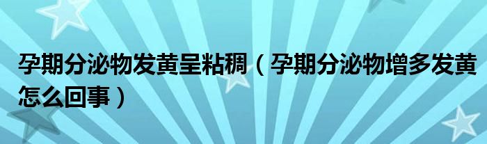 孕期分泌物發(fā)黃呈粘稠(孕期分泌物增多發(fā)黃怎么回事)
