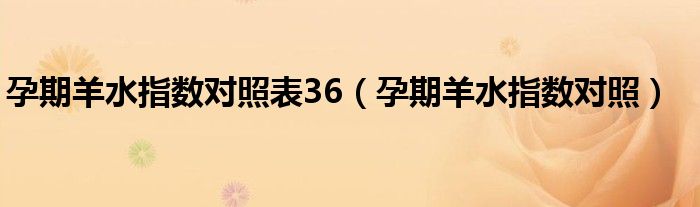 孕期羊水指數(shù)對(duì)照表36(孕期羊水指數(shù)對(duì)照)