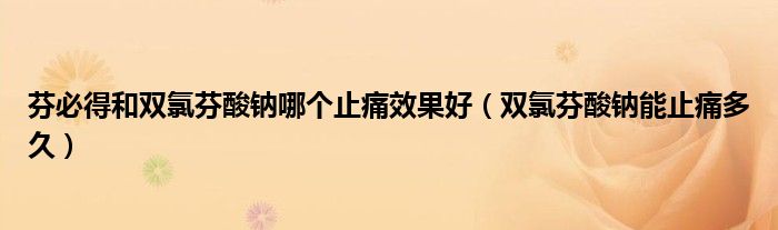 芬必得和雙氯芬酸鈉哪個(gè)止痛效果好(雙氯芬酸鈉能止痛多久)