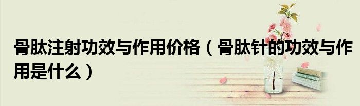 骨肽注射功效與作用價(jià)格(骨肽針的功效與作用是什么)